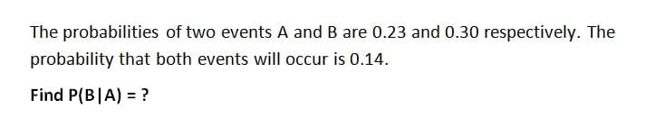 The probabilities of two events A and B are 0.23 and 0.30 respectively. The
probability that both events will occur is 0.14.
Find P(B|A) = ?