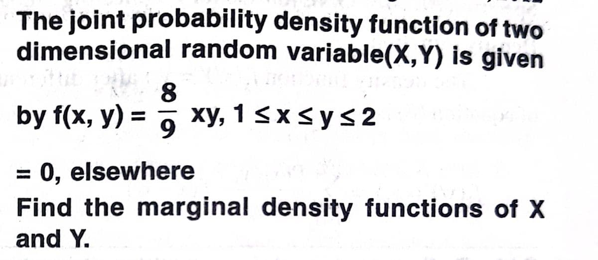 The joint probability density function of two
dimensional random variable(X,Y) is given
8
by f(x, y) =
xy, 13xsys2
9
= 0, elsewhere
Find the marginal density functions of X
and Y.
