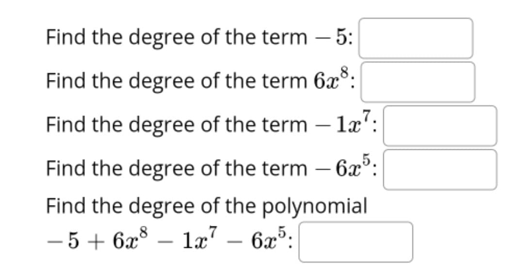 Find the degree of the term – 5:
Find the degree of the term 6x°:
Find the degree of the term – 1x':
-
Find the degree of the term –
625.
Find the degree of the polynomial
-5+ 6x°
læ7 – 62":
6x5.
-
