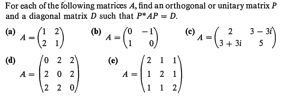 For each of the following matrices A, find an orthogonal or unitary matrix P
and a diagonal matrix D such that P* AP
D.
(1 2)
3 — 3і
(b)
(c)
(a)
2
%3D
2.
3 + 3i
(d)
(e)
1
2 0 2
1 2 1
2 2 0/
2
||
