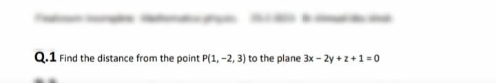 Q.1 Find the distance from the point P(1, -2, 3) to the plane 3x - 2y + z +1 = 0
