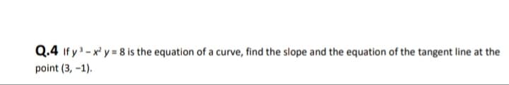 Q.4 If y- x' y = 8 is the equation of a curve, find the slope and the equation of the tangent line at the
point (3, -1).
