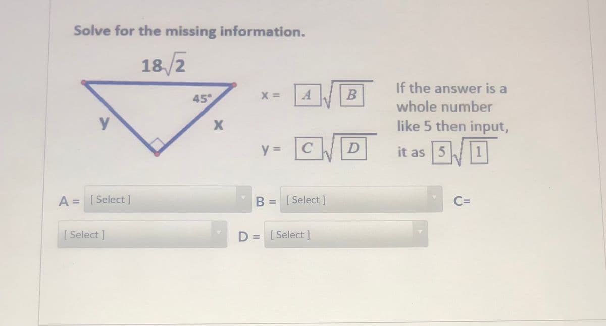 Solve for the missing information.
18/2
A B
If the answer is a
whole number
45°
X =
like 5 then input,
y =
C
D
it as 5
A = [Select]
B = [ Select ]
C=
%3D
[ Select ]
D = [Select]
