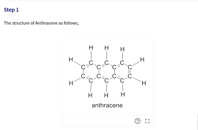 Step 1
The structure of Anthracene as follows,
н н
Н
Н
C.
С:
C
C
Н
н
Н
н
H
anthracene
О 11
I
I
