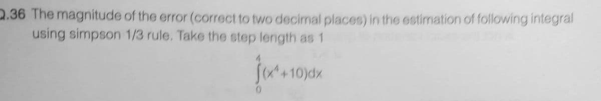 Q.36 The magnitude of the error (correct to two decimal places) in the estimation of following integral
using simpson 1/3 rule. Take the step length as 1
+10)dx
