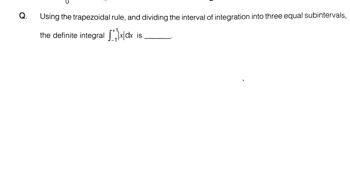 Q:
Using the trapezoidal rule, and dividing the interval of integration into three equal subintervals,
the definite integral |dr is
