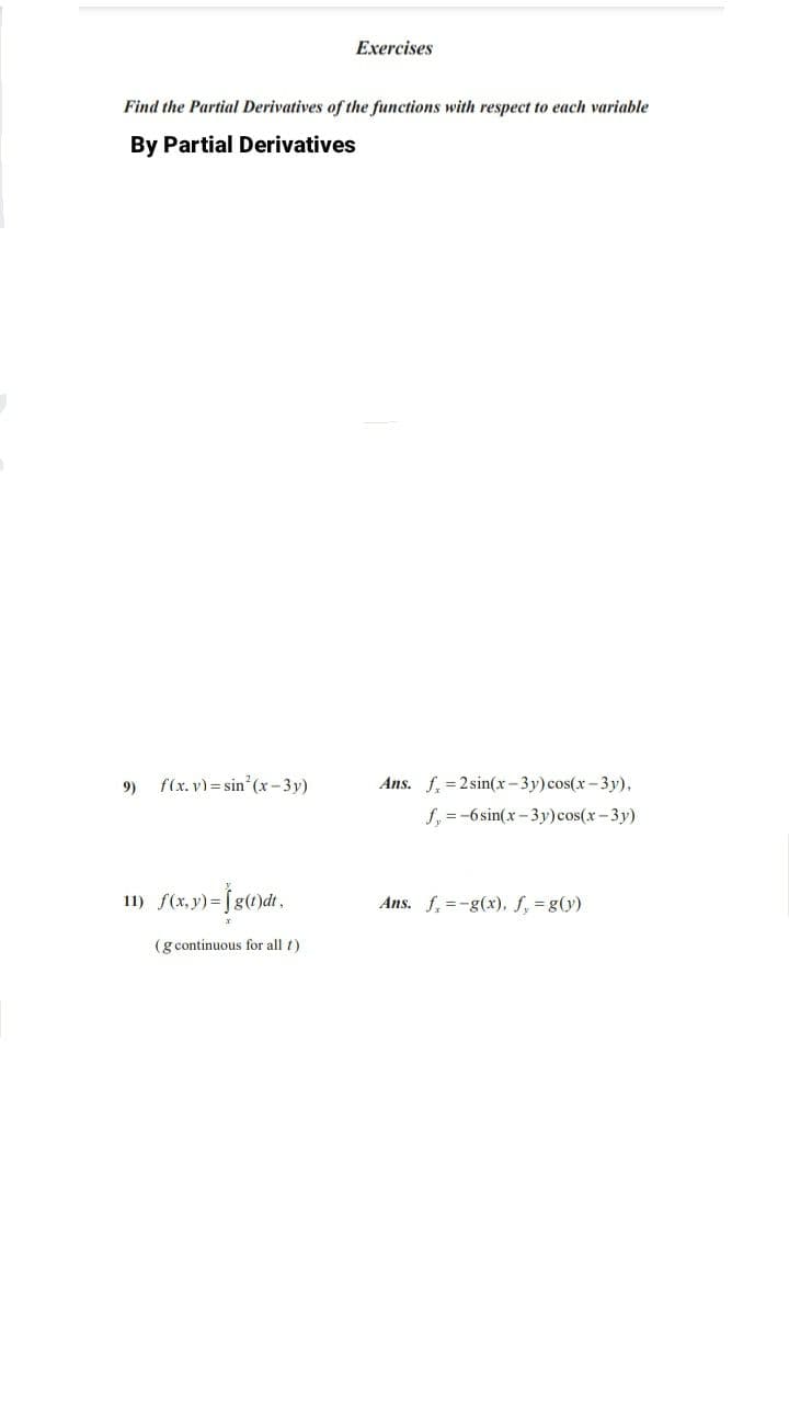 Exercises
Find the Partial Derivatives of the functions with respect to each variable
By Partial Derivatives
f(x. v) = sin (x-3y)
Ans. f, = 2 sin(x-3y)cos(x- 3y),
9)
S, =-6sin(x-3y)cos(x-3y)
11) f(x.9) = jg()dt.
Ans. f, =-g(x), f, g(y)
(gcontinuous for all t)
