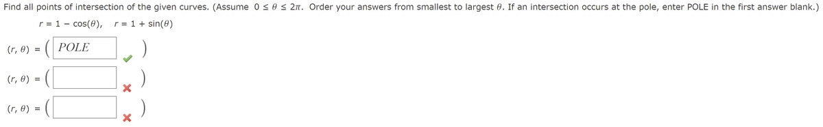 Find all points of intersection of the given curves. (Assume 0 < 0 < 2n. Order your answers from smallest to largest 0. If an intersection occurs at the pole, enter POLE in the first answer blank.)
r = 1 – cos(0),
r = 1 + sin(0)
%3D
(r, 8) = (| POLE
(r, 0)
(r, 0)
=
