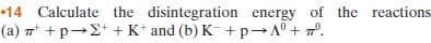 14 Calculate the disintegration energy of the reactions
(a) 7 + p-2+ + K* and (b) K- +p→A° + 7".
