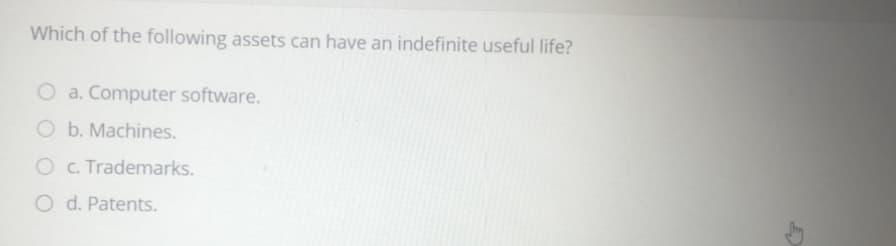 Which of the following assets can have an indefinite useful life?
O a. Computer software.
O b. Machines.
O c. Trademarks.
O d. Patents.
