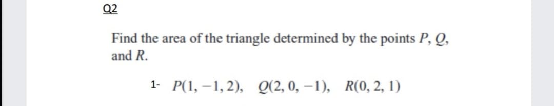Q2
Find the area of the triangle determined by the points P, Q,
and R.
1- P(1, –1,2), Q(2, 0, –1), R(0, 2, 1)
