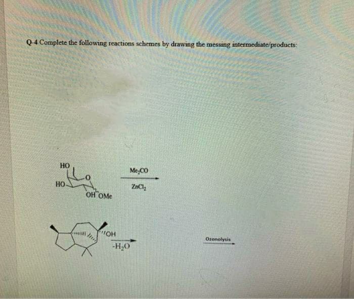 Q4 Complete the following reactions schemes by drawing the messing intermediate/products:
HO
Me,CO
Но-
ZnCl,
OH OMe
"OH
Ozonolysis
-H,0
