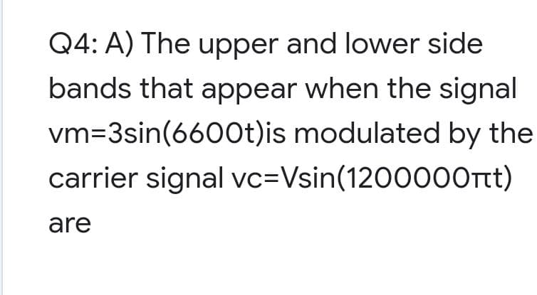 Q4: A) The upper and lower side
bands that appear when the signal
vm=3sin(6600t)is modulated by the
carrier signal vc=Vsin(1200000rt)
are

