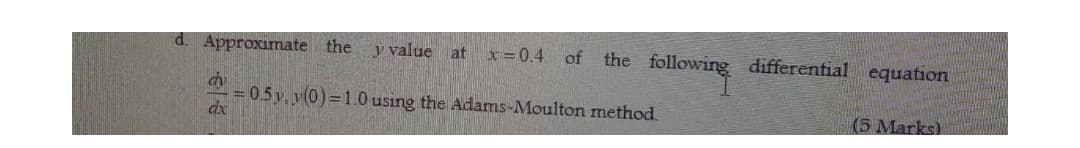 d. Approximate the
y value at
x =0.4 of the following differential equation
= 0.5y, y(0)=1.0 using the Adams-Moulton method.
dx
(5 Marks)
