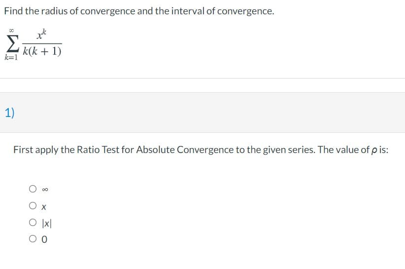 Find the radius of convergence and the interval of convergence.
Σ
k(k + 1)
k=1
1)
First apply the Ratio Test for Absolute Convergence to the given series. The value of p is:
O x
O ]x|
