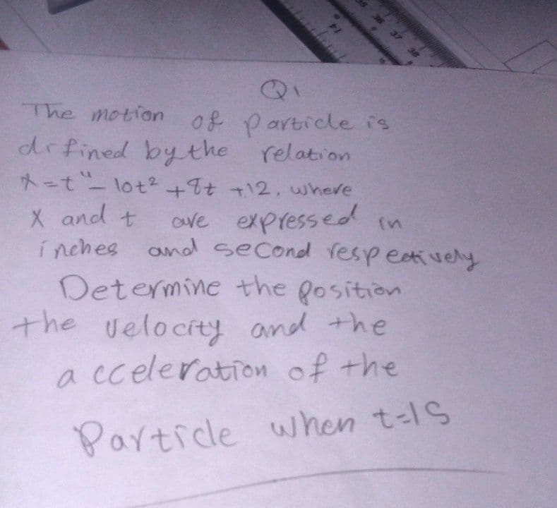 37 38
The motion of particle is
defined by the relation
-t-lot² +8+ +12, where
X and t
are expressed in
inches and second respectively
Determine the position.
the velocity and the
a cceleration of the
Particle when t-Is