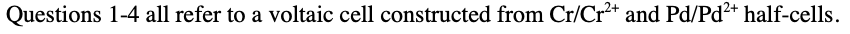 Questions 1-4 all refer to a voltaic cell constructed from Cr/Cr+ and Pd/Pd2+ half-cells.
