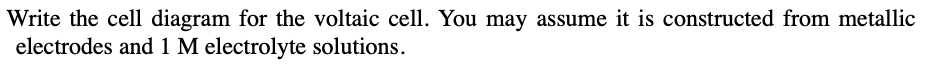 Write the cell diagram for the voltaic cell. You may assume it is constructed from metallic
electrodes and 1 M electrolyte solutions.
