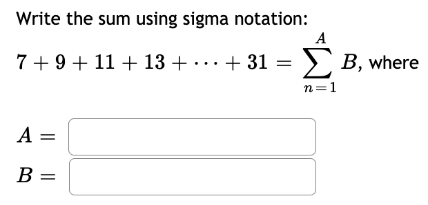 Write the sum using sigma notation:
A
7+9+ 11 + 13 + ...+ 31
E B, where
n=1
A =
В —
||
