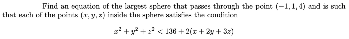 Find an equation of the largest sphere that passes through the point (-1, 1, 4) and is such
that each of the points (x, y, z) inside the sphere satisfies the condition
x2 + y? + z2 < 136 + 2(x + 2y + 3z)
