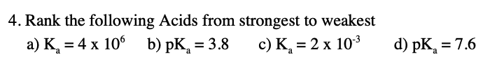 4. Rank the following Acids from strongest to weakest
a) K, = 4 x 10° b) pK, = 3.8
c) K, = 2 x 103
d) pK, = 7.6

