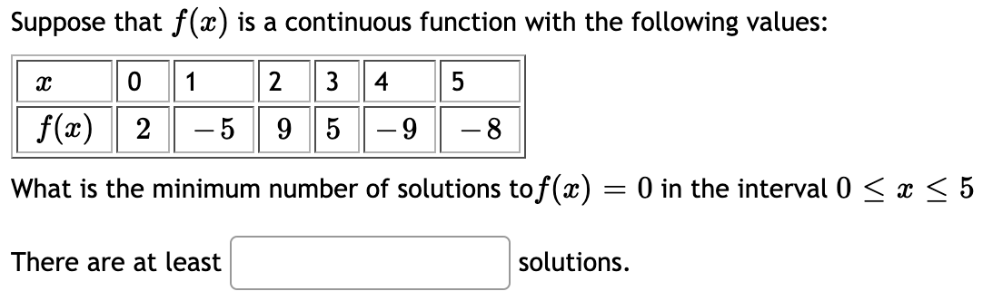 Suppose that f (x) is a continuous function with the following values:
2 34
5
f(x) 2
- 5
9 5-9 - 8
What is the minimum number of solutions to f(x) = 0 in the interval 0 < x < 5
There are at least
solutions.
