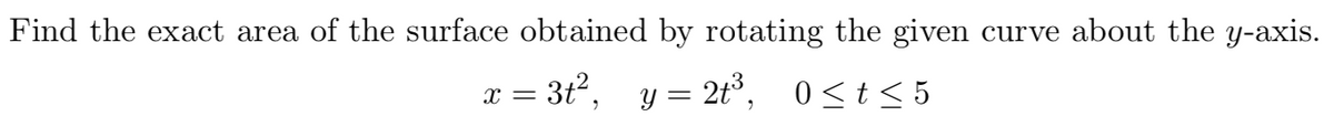 Find the exact area of the surface obtained by rotating the given curve about the y-axis.
x = 3t2,
y = 2t°, 0<t < 5
