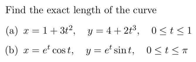 Find the exact length of the curve
(a) x = 1+ 3t2, y = 4+2t³,
0<t<1
(b) x = e' cos t, y = e' sin t, 0<t<n
