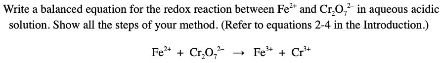 Write a balanced equation for the redox reaction between Fe* and Cr,O,² in aqueous acidic
solution. Show all the steps of your method. (Refer to equations 2-4 in the Introduction.)
Fe2* + Cr,0,
- Fe* + Cr*
