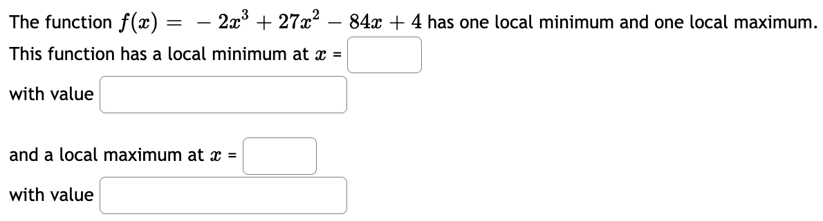 The function f(x)
- 2x° + 27x² – 84x + 4 has one local minimum and one local maximum.
This function has a local minimum at =
with value
and a local maximum at x =
with value
