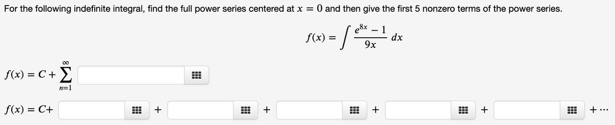 For the following indefinite integral, find the full power series centered at x = 0 and then give the first 5 nonzero terms of the power series.
e8x
S(2) = /
1
dx
9x
00
f(x) = C + >
n=1
f(x) = C+
+
+
+
+
+ ...
