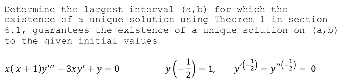 Determine the largest interval (a,b) for which the
existence of a unique solution using Theorem 1 in section
6.1, guarantees the existence of a unique solution on (a,b)
to the given initial values
>(-)=1.
= 1, y() = y"(-) = o
x(х + 1)у" — Зху' + у %3D0
