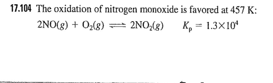 17.104 The oxidation of nitrogen monoxide is favored at 457 K:
2NO(8) + 02(8)
2NO,(g)
K, = 1.3X104
