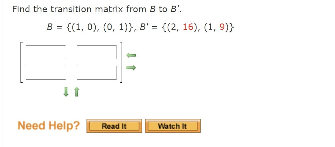 Find the transition matrix from B to B'.
B = {(1, 0), (0, 1)}, B' = {(2, 16), (1, 9)}
Need Help?
Read It
Watch It

