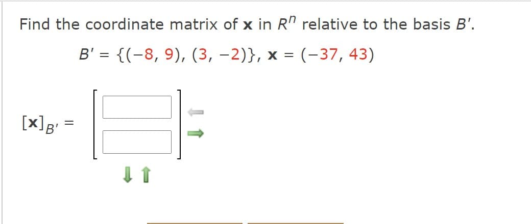 Find the coordinate matrix of x in R" relative to the basis B'.
B' = {(-8, 9), (3, –2)}, x =
:(-37, 43)
[x]g'*
