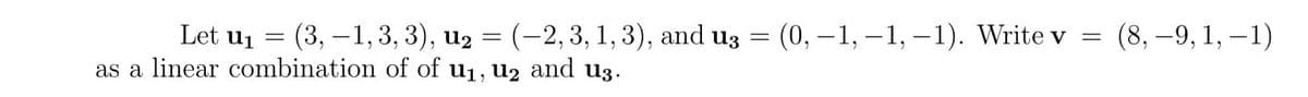 Let u1 =
(3, –1, 3, 3), u2 = (-2,3, 1, 3), and uz =
(0,-1, –1, – 1). Write v =
(8, –9, 1, –1)
as a linear combination of of u1, u2 and u3.
