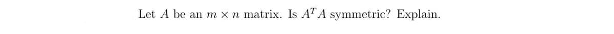 Let A be an m x n matrix. Is A" A symmetric? Explain.
