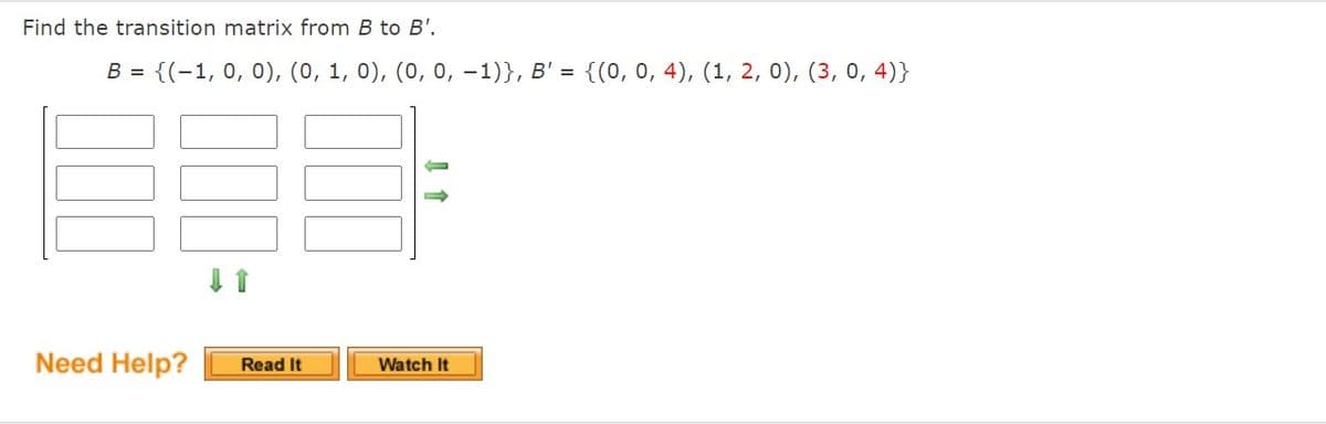 Find the transition matrix from B to B'.
B = {(-1, 0, 0), (0, 1, 0), (0, 0, -1)}, B' = {(0, 0, 4), (1, 2, 0), (3, 0, 4)}
Need Help?
Read It
Watch It
