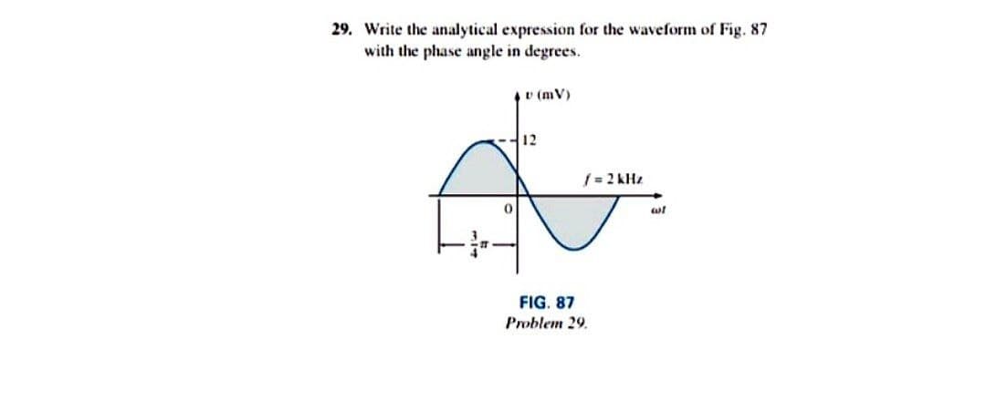 29. Write the analytical expression for the waveform of Fig. 87
with the phase angle in degrees.
v (mV)
12
/ = 2 kHz
FIG. 87
Problem 29.
