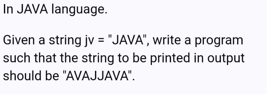 In JAVA language.
Given a string jv = "JAVA", write a program
such that the string to be printed in output
should be "AVAJJAVA".
