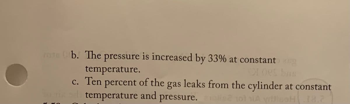 me Ob. The pressure is increased by 33% at constanteng
temperature.
c. Ten percent of the gas leaks from the cylinder at constant
to in s temperature and pressure. olis2 101 Ayda 18.2