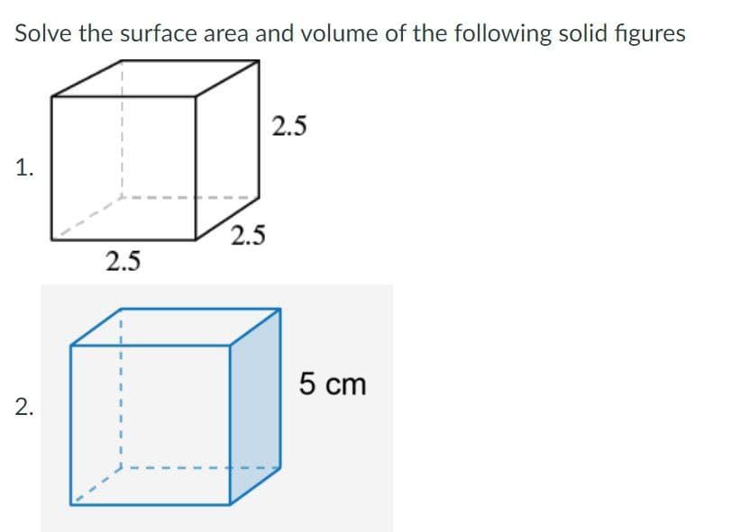 Solve the surface area and volume of the following solid figures
2.5
1.
2.5
2.5
5 cm
2.
