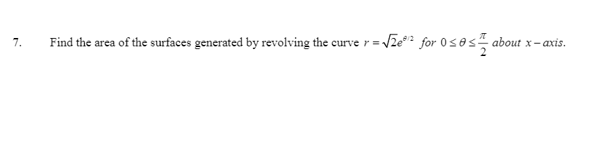 7.
Find the area of the surfaces generated by revolving the curve r =-
/2e/2 for 0sos- about x– axis.
