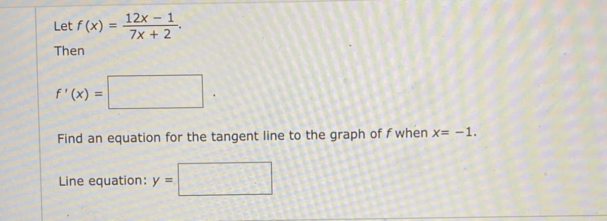 12x 1
7x + 2
Let f (x)
Then
f'(x) =
Find an equation for the tangent line to the graph of f when x= -1.
Line equation: y =
