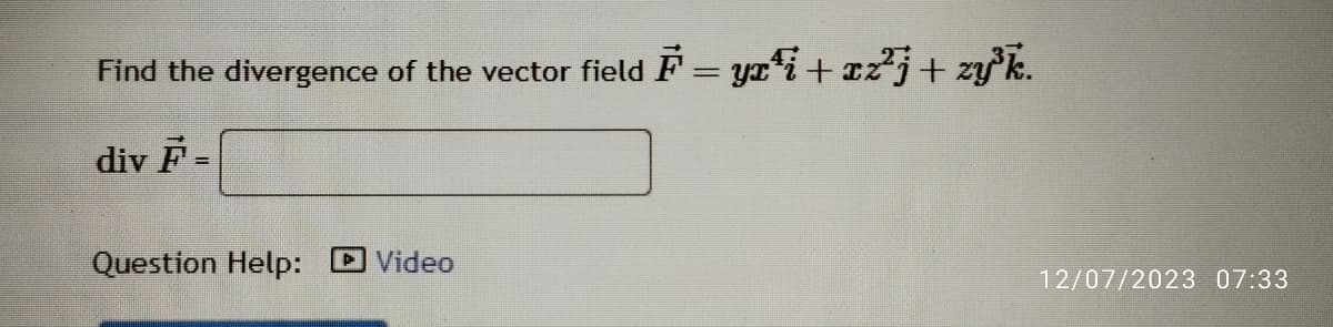 Find the divergence of the vector field F = yxﬁi +xz²j + zy³k.
div F =
Question Help: Video
12/07/2023 07:33