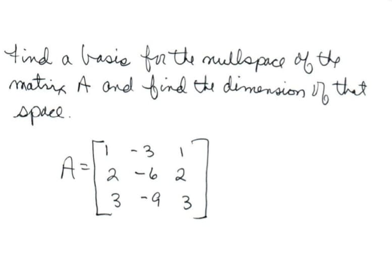 find a basis for the mullspace of the
matrix A and find the dimension of that
space.
-3
A = 262
3-93
1