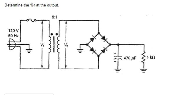 Determine the %r at the output.
120 V
60 Hz
9:1
V₂
470 μF
1 ΚΩ