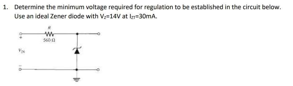 1. Determine the minimum voltage required for regulation to be established in the circuit below.
Use an ideal Zener diode with V₂=14V at Izr=30mA.
VIN
R
www
560 12