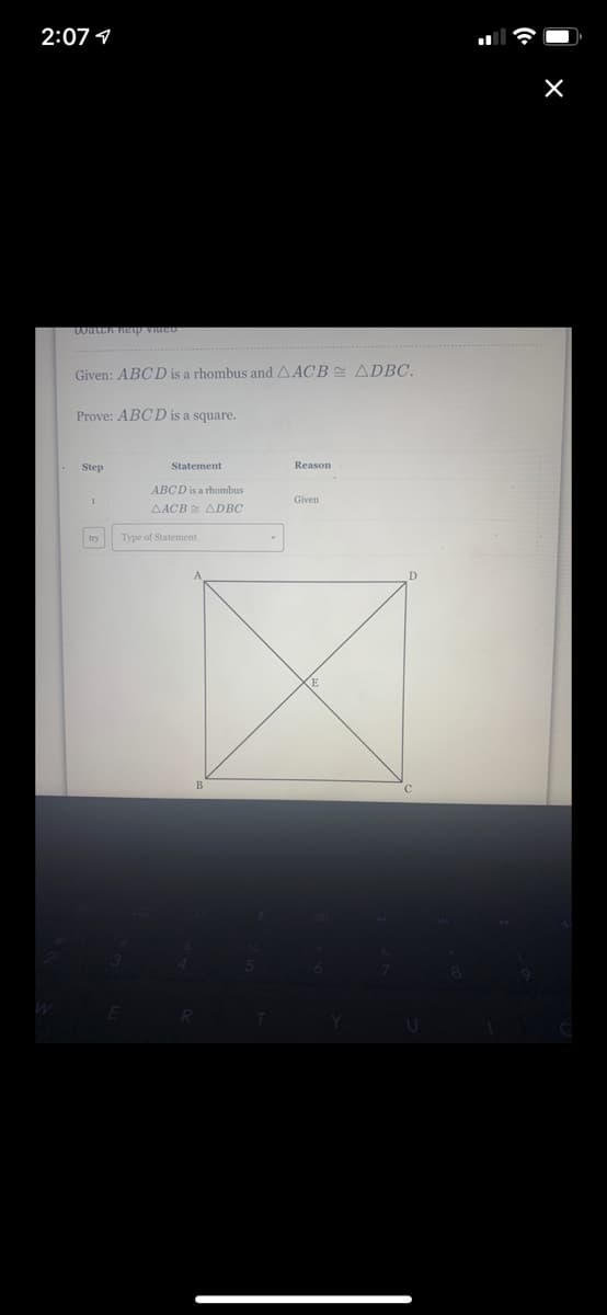 2:07 1
Given: ABCD is a rhombus and AACB - ADBC.
Prove: ABCD is a square.
Step
Statement
Reason
ABCD is a rhombus
Given
AACB ADBC
try
Type of Statement
