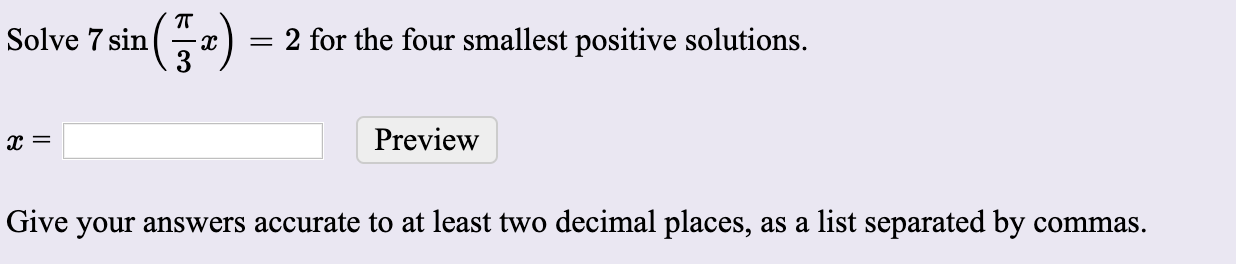 т
Solve 7 sin
2 for the four smallest positive solutions.
Preview
Give your answers accurate to at least two decimal places, as a list separated by commas.
